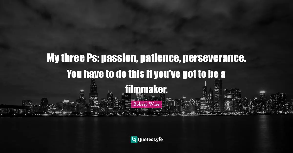 My three Ps: passion, patience, perseverance. You have to do this if you've got to be a filmmaker.