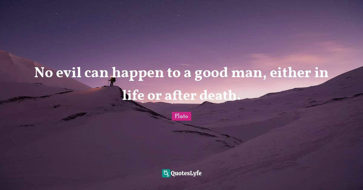No evil can happen to a good man, either in life or after death.