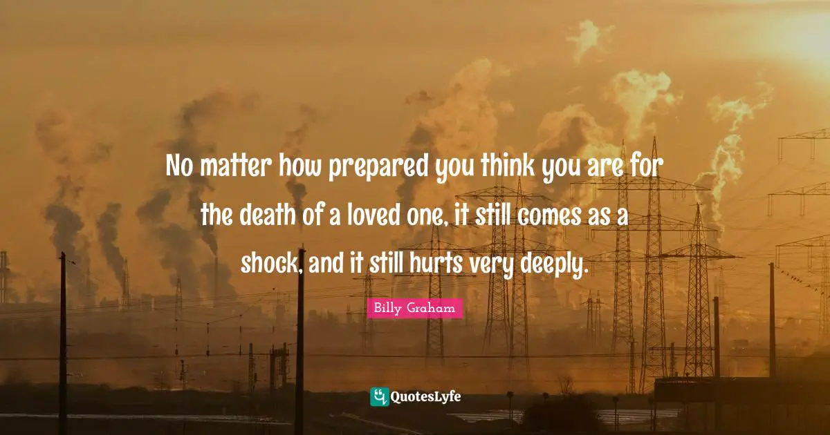 No matter how prepared you think you are for the death of a loved one, it still comes as a shock, and it still hurts very deeply.