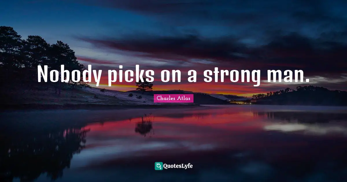 Nobody picks on a strong man.