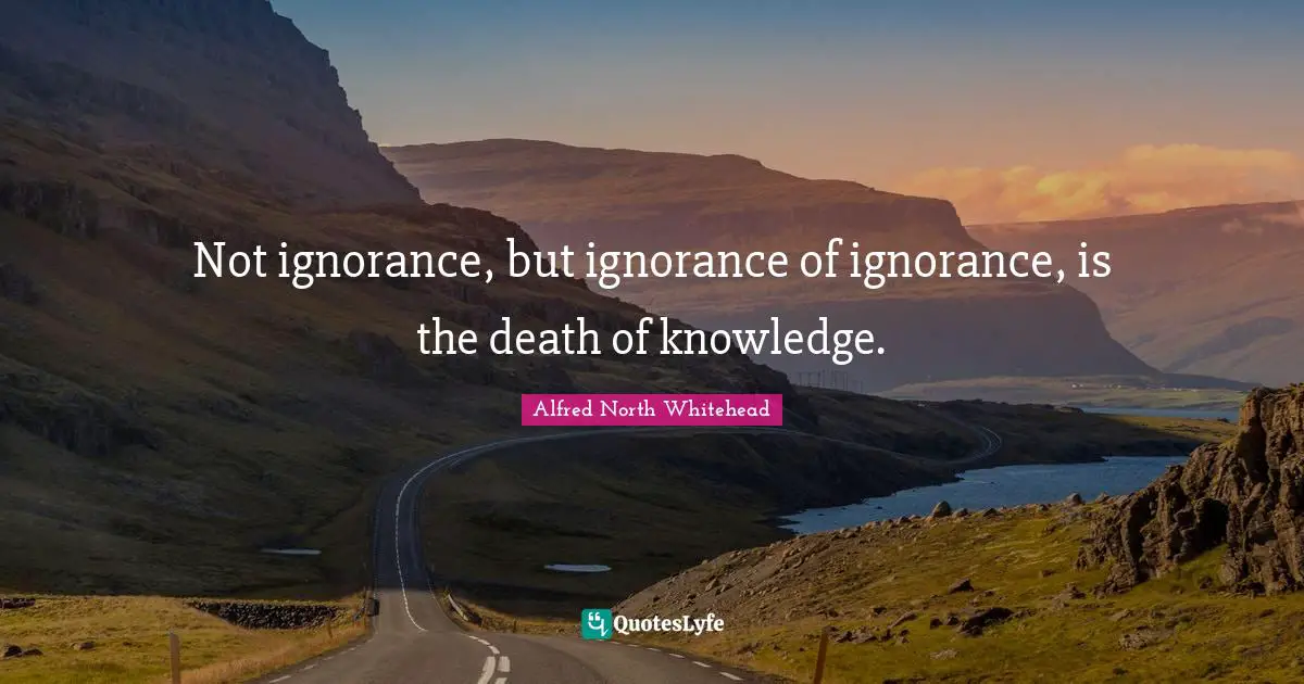Not ignorance, but ignorance of ignorance, is the death of knowledge.