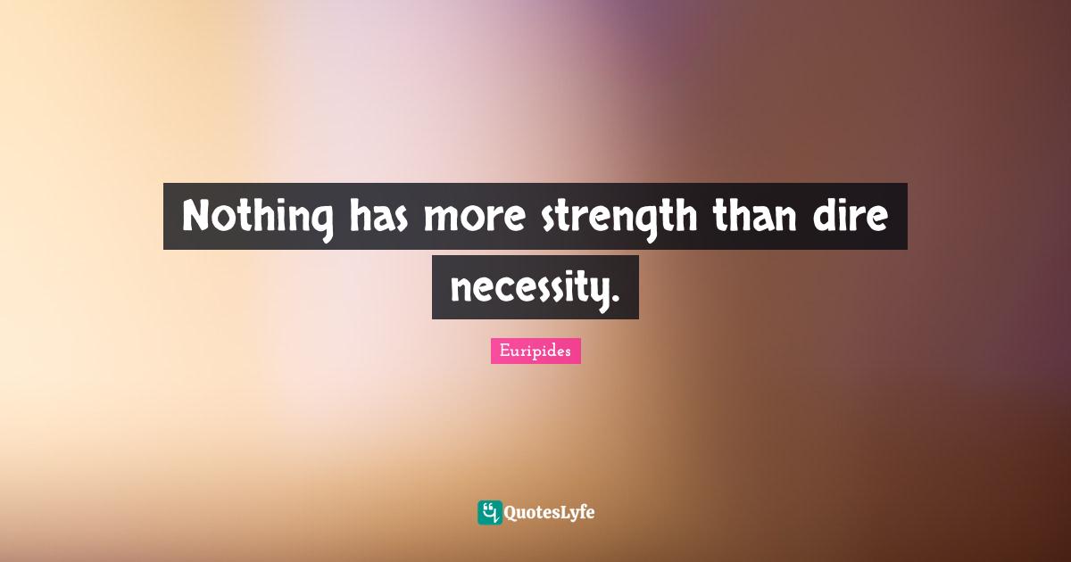 Nothing has more strength than dire necessity.