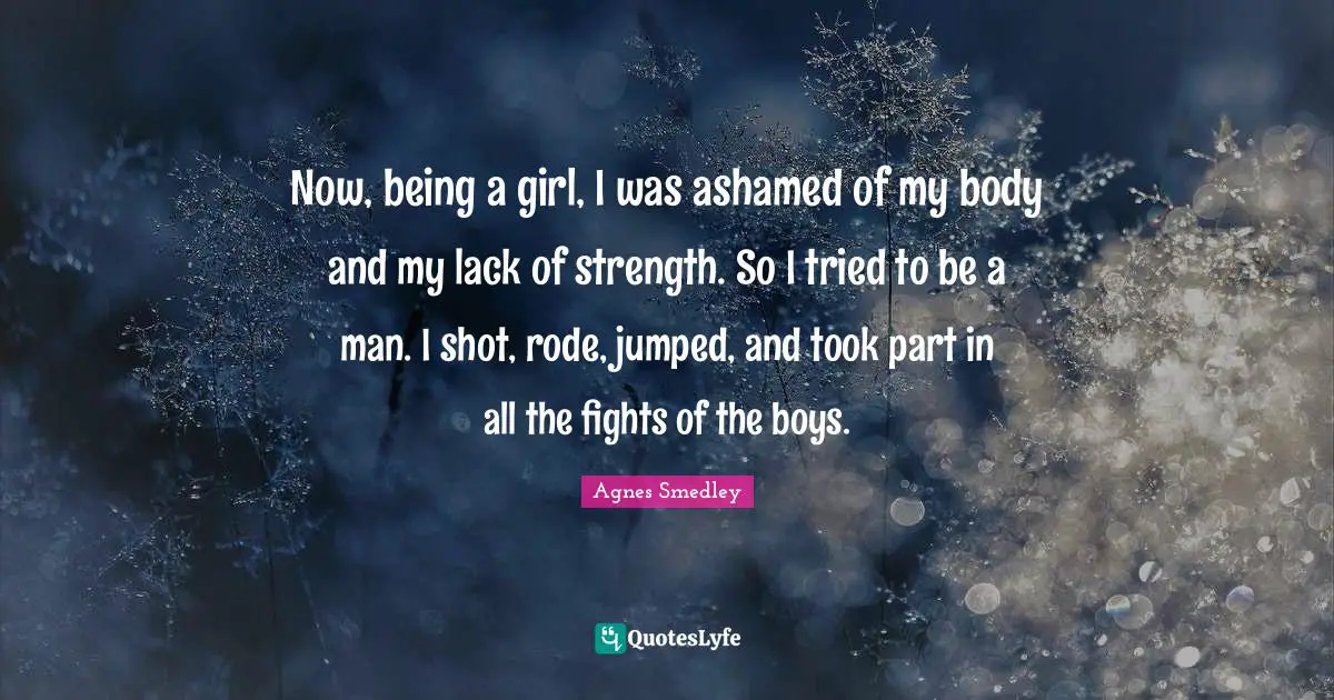 Now, being a girl, I was ashamed of my body and my lack of strength. So I tried to be a man. I shot, rode, jumped, and took part in all the fights of the boys.