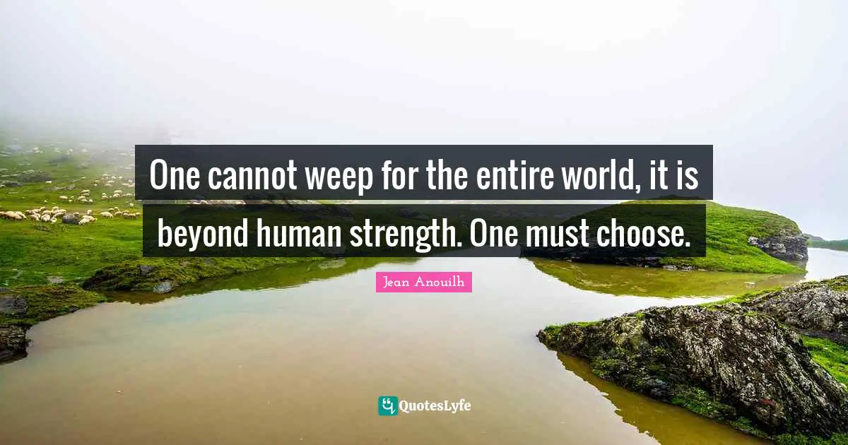 Jean Anouilh Quotes: "One cannot weep for the entire world, it is beyond human strength. One must choose."