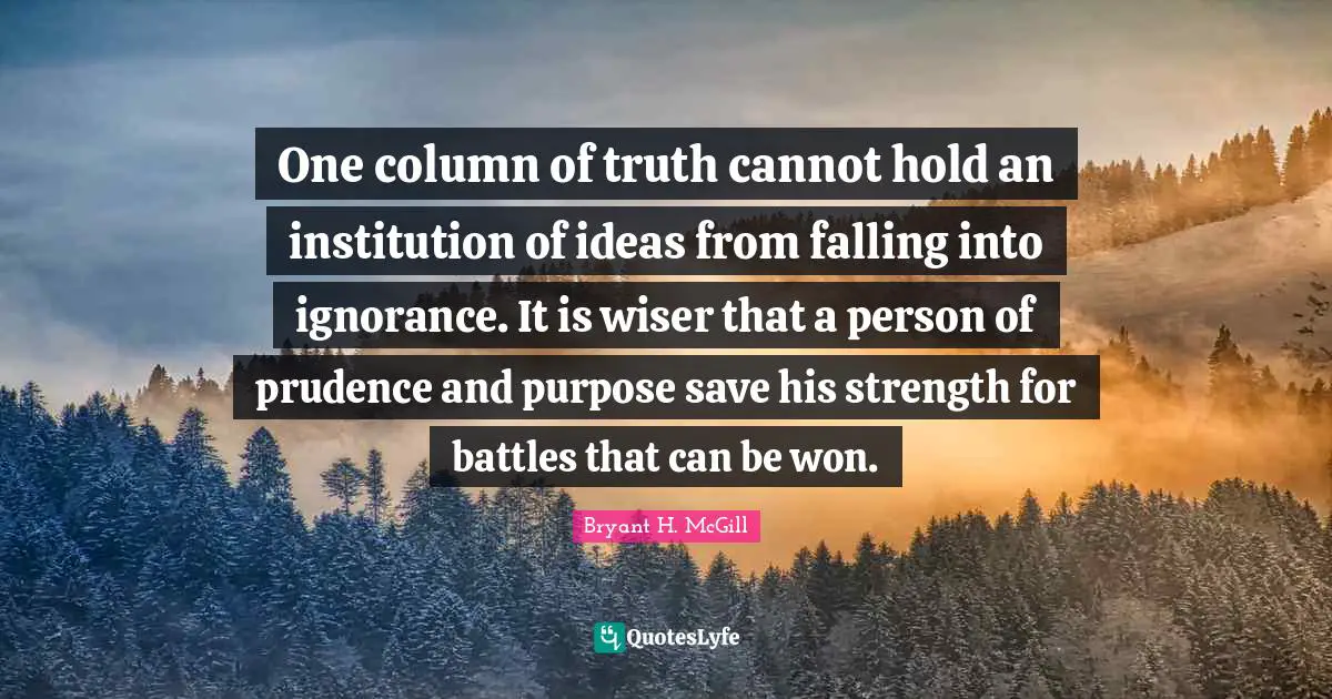 One column of truth cannot hold an institution of ideas from falling into ignorance. It is wiser that a person of prudence and purpose save his strength for battles that can be won.