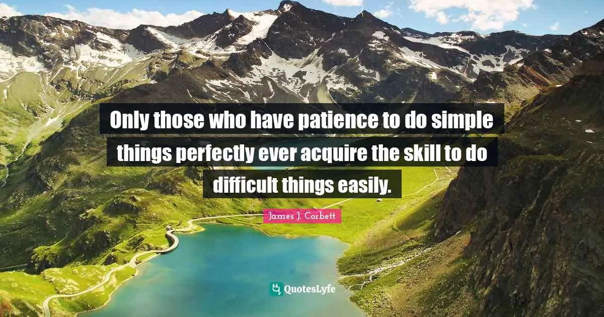 Only those who have patience to do simple things perfectly ever acquire the skill to do difficult things easily.