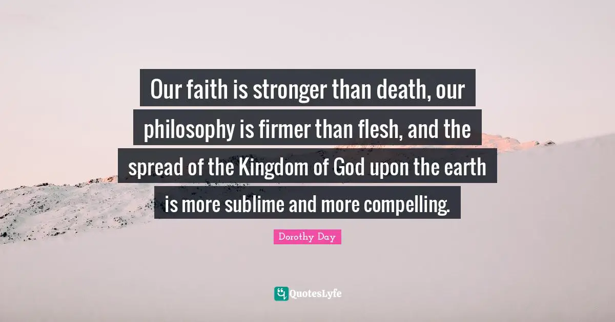 Our faith is stronger than death, our philosophy is firmer than flesh, and the spread of the Kingdom of God upon the earth is more sublime and more compelling.