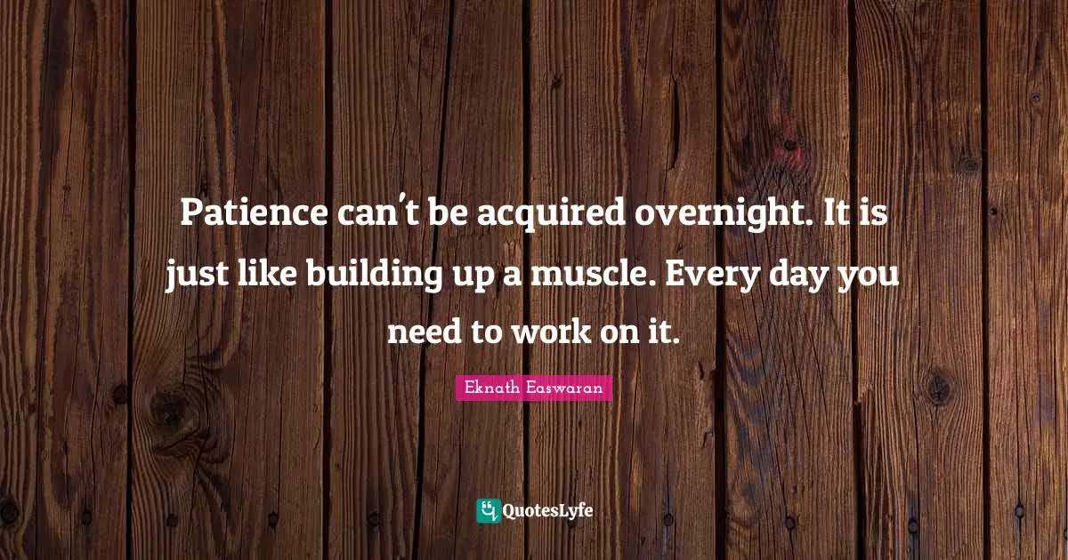 Eknath Easwaran Quotes: "Patience can't be acquired overnight. It is just like building up a muscle. Every day you need to work on it."