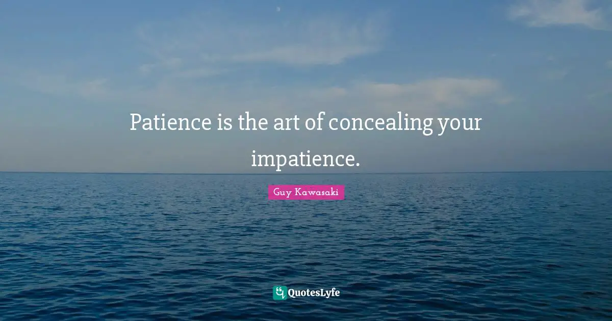 Patience is the art of concealing your impatience.