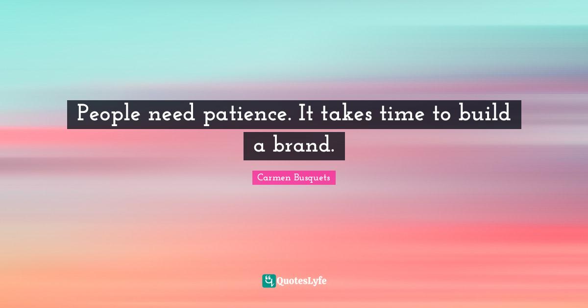 People need patience. It takes time to build a brand.
