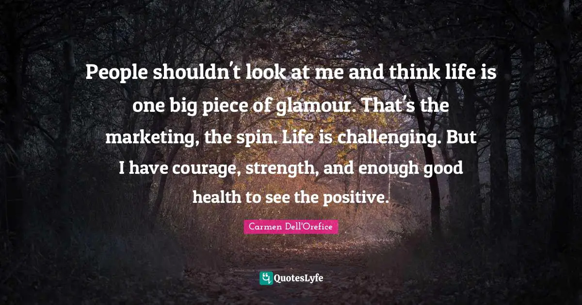 Carmen Dell'Orefice Quotes: "People shouldn't look at me and think life is one big piece of glamour. That's the marketing, the spin. Life is challenging. But I have courage, strength, and enough good health to see the positive."