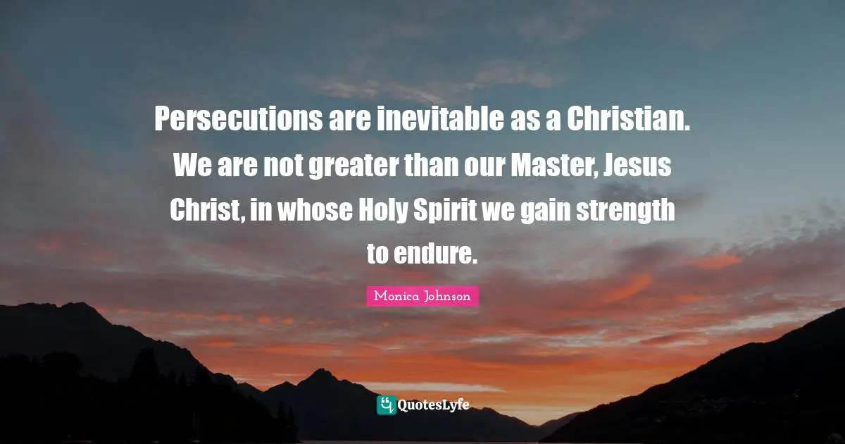 Master Quotes: "Persecutions are inevitable as a Christian. We are not greater than our Master, Jesus Christ, in whose Holy Spirit we gain strength to endure."