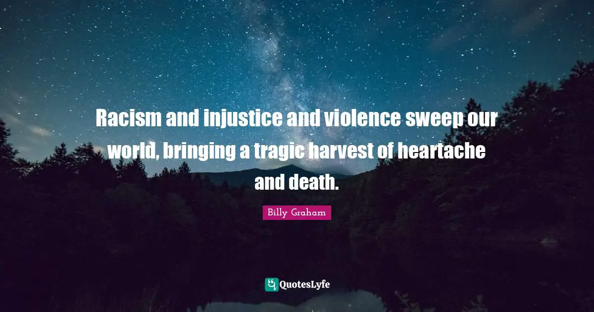 Racism and injustice and violence sweep our world, bringing a tragic harvest of heartache and death.