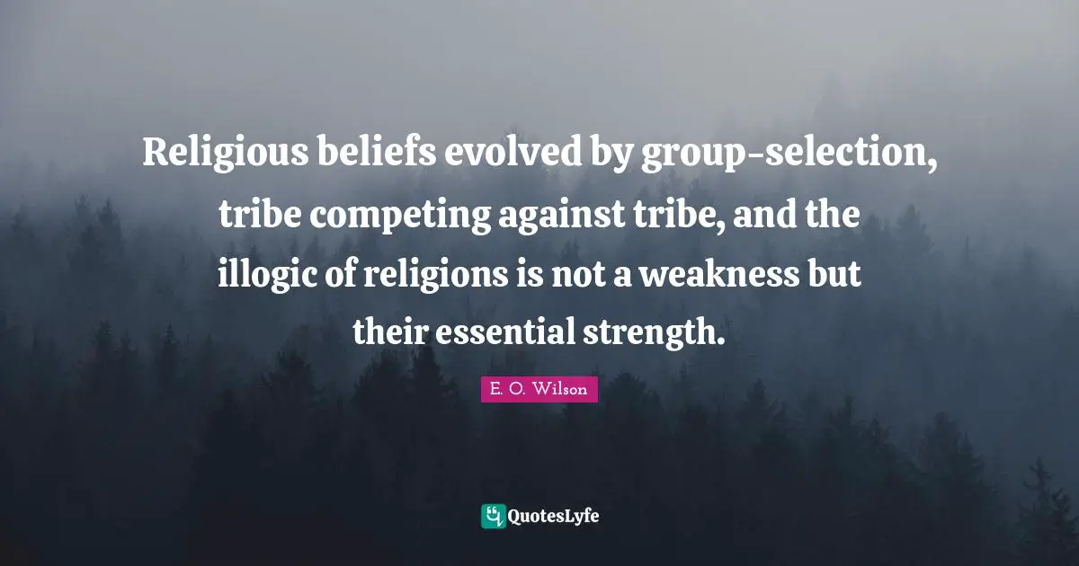 Religious beliefs evolved by group-selection, tribe competing against tribe, and the illogic of religions is not a weakness but their essential strength.