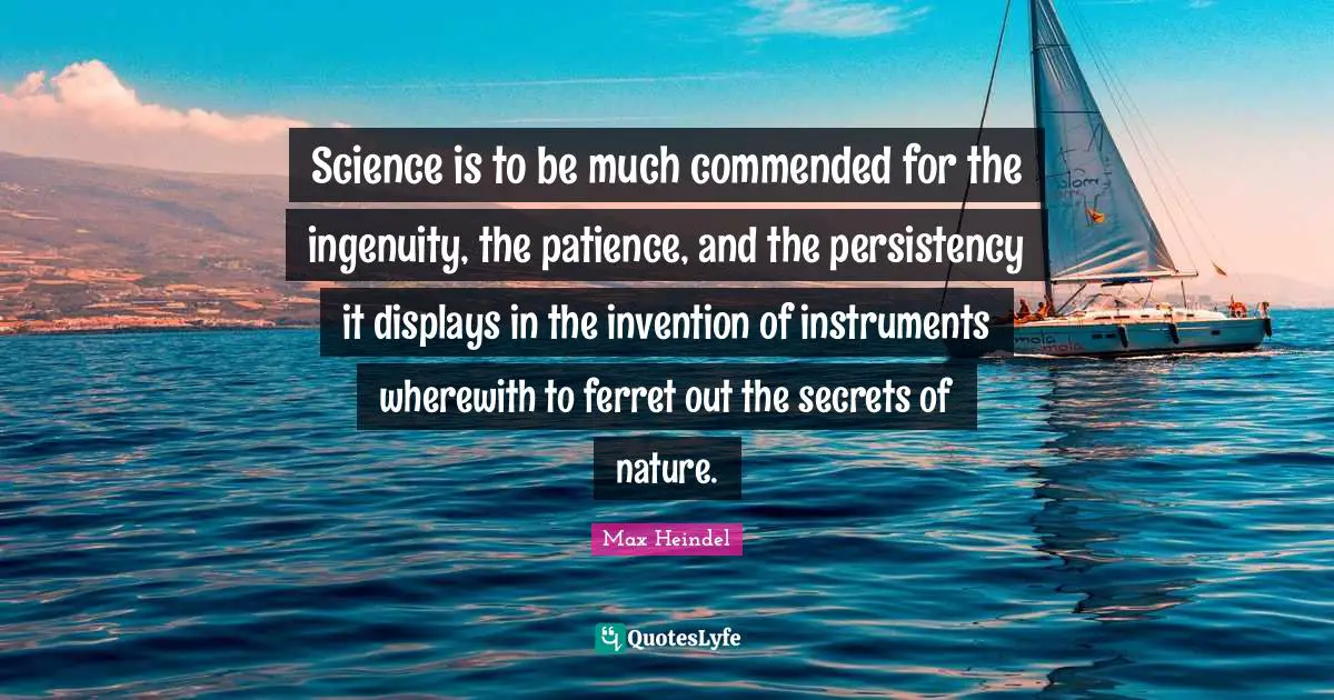 Science is to be much commended for the ingenuity, the patience, and the persistency it displays in the invention of instruments wherewith to ferret out the secrets of nature.