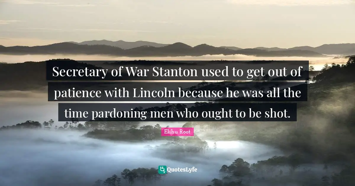Secretary of War Stanton used to get out of patience with Lincoln because he was all the time pardoning men who ought to be shot.