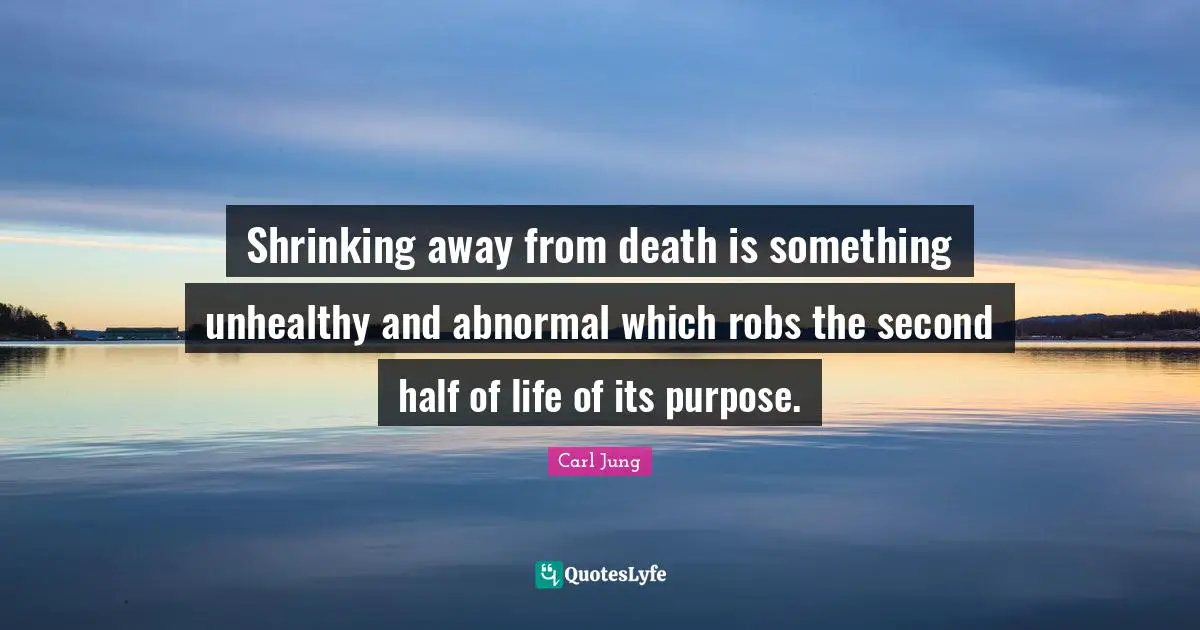 Life Purpose Quotes: "Shrinking away from death is something unhealthy and abnormal which robs the second half of life of its purpose."