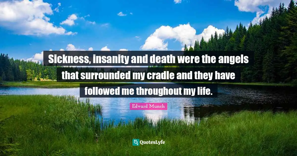 Sickness, insanity and death were the angels that surrounded my cradle and they have followed me throughout my life.