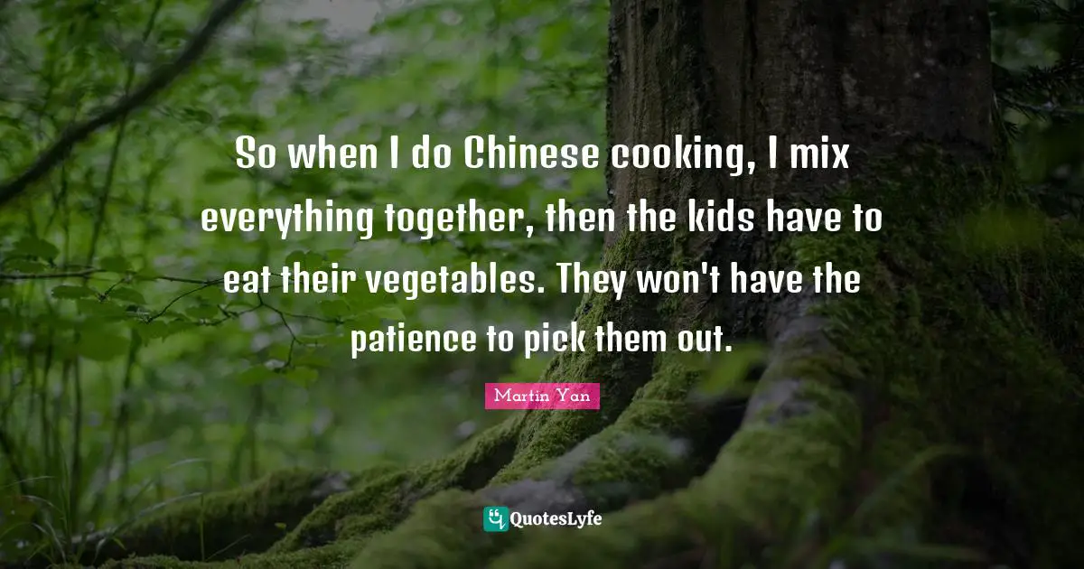 Mo Yan Quotes: "So when I do Chinese cooking, I mix everything together, then the kids have to eat their vegetables. They won't have the patience to pick them out."