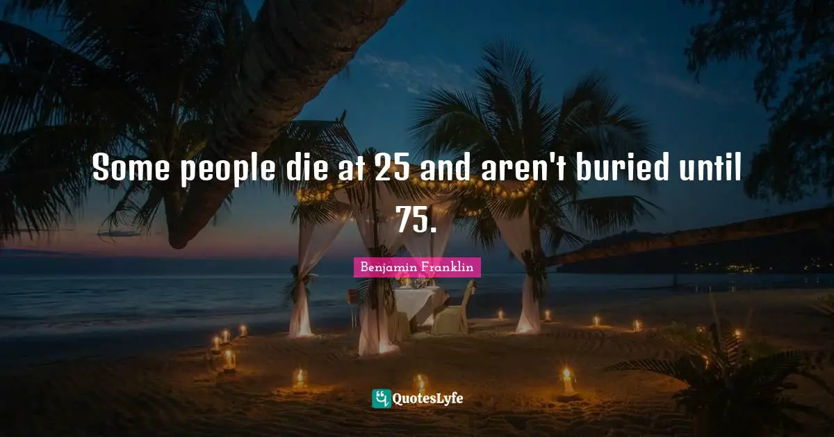 Some people die at 25 and aren't buried until 75.