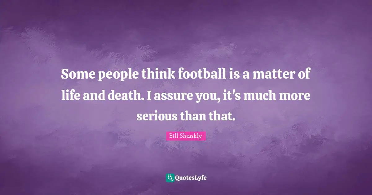 Some people think football is a matter of life and death. I assure you, it's much more serious than that.