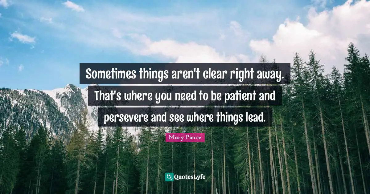 Sometimes things aren't clear right away. That's where you need to be patient and persevere and see where things lead.
