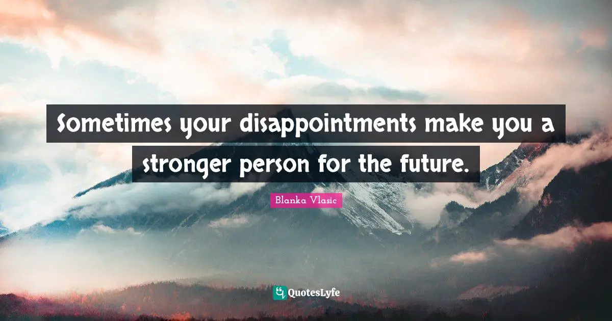 Sometimes your disappointments make you a stronger person for the future.