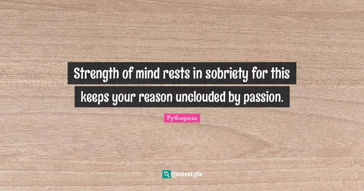 Strength of mind rests in sobriety for this keeps your reason unclouded by passion.
