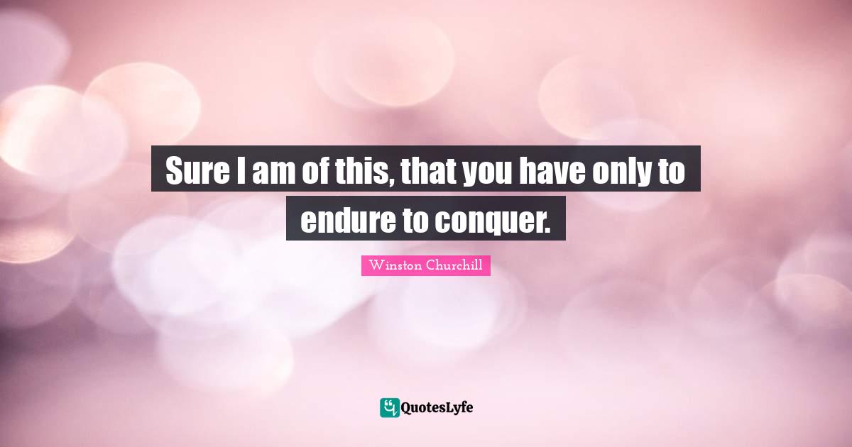Sure I am of this, that you have only to endure to conquer.
