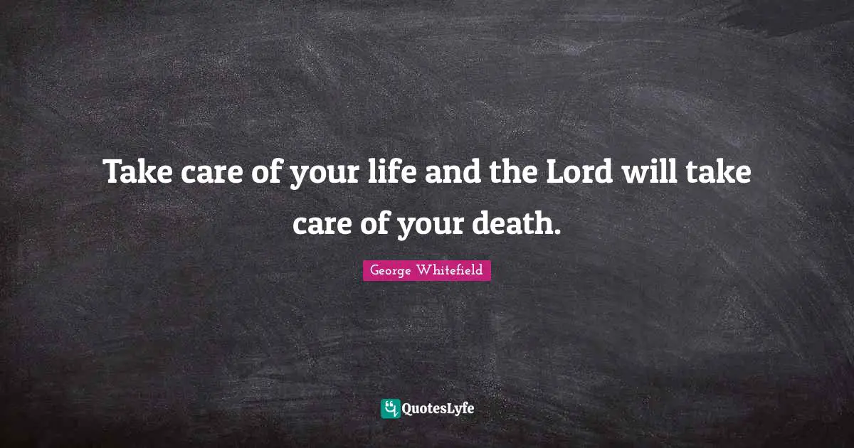George Whitefield Quotes: "Take care of your life and the Lord will take care of your death."