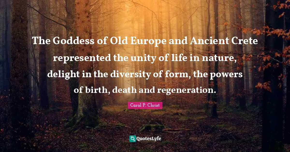 Carol P. Christ Quotes: "The Goddess of Old Europe and Ancient Crete represented the unity of life in nature, delight in the diversity of form, the powers of birth, death and regeneration."