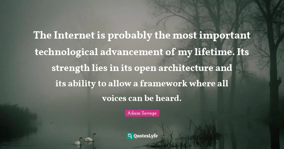 The Internet is probably the most important technological advancement of my lifetime. Its strength lies in its open architecture and its ability to allow a framework where all voices can be heard.