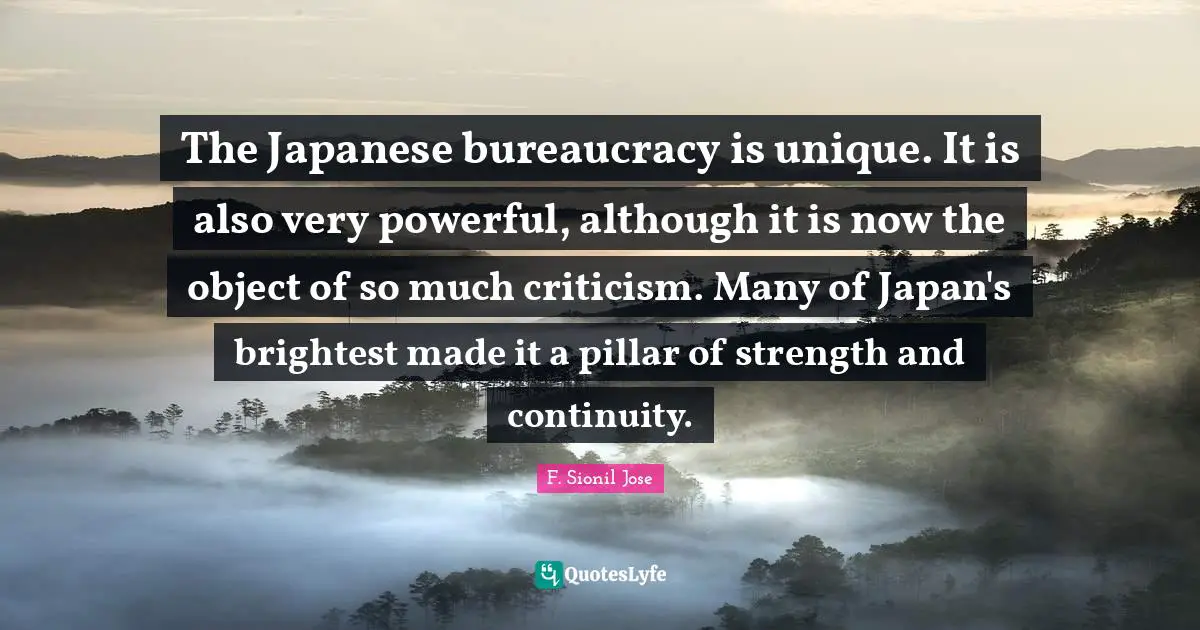 The Japanese bureaucracy is unique. It is also very powerful, although it is now the object of so much criticism. Many of Japan's brightest made it a pillar of strength and continuity.