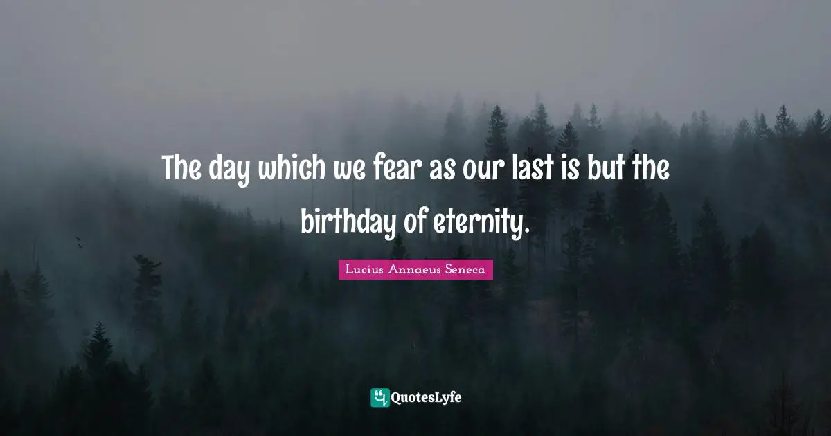 Lucius Annaeus Seneca Quotes: The day which we fear as our last is but the birthday of eternity.