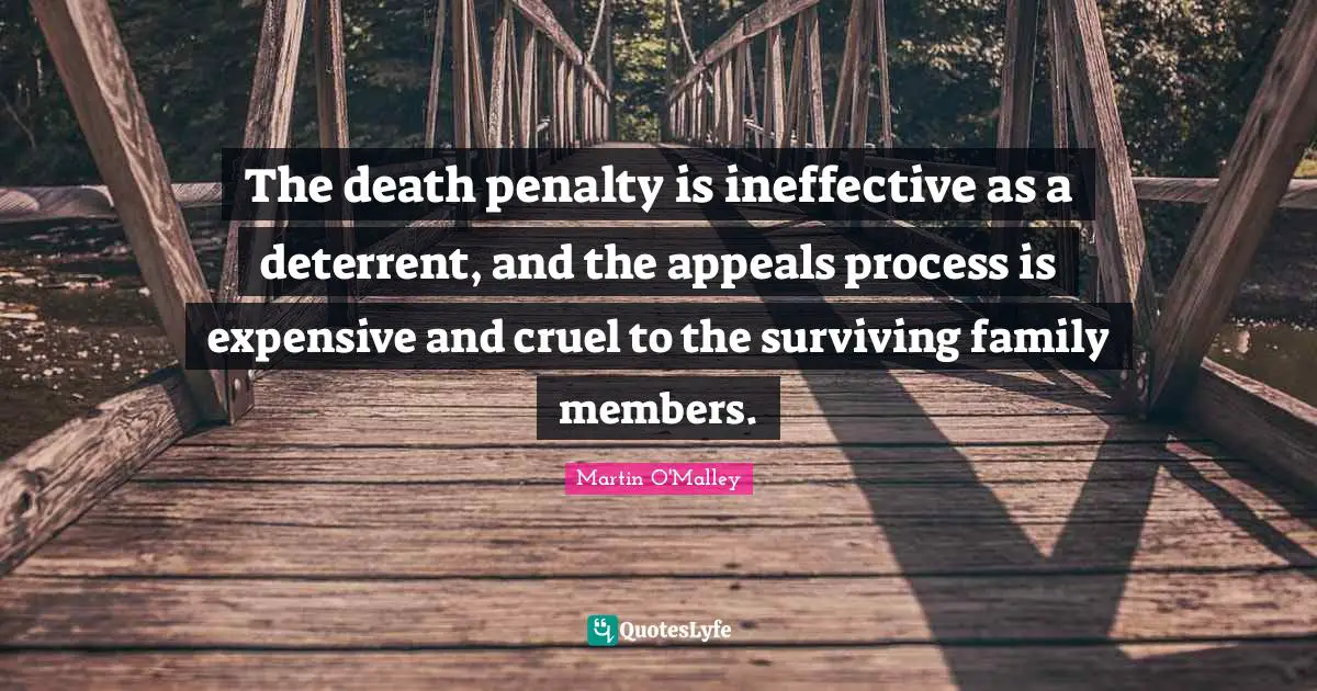 The death penalty is ineffective as a deterrent, and the appeals process is expensive and cruel to the surviving family members.