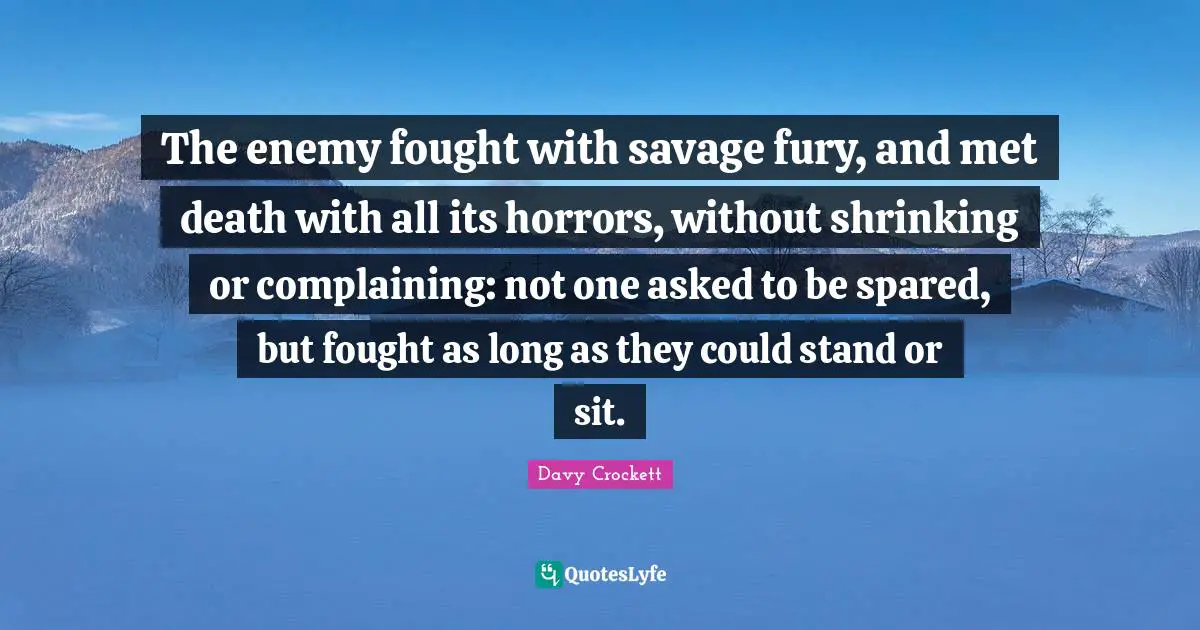 Davy Crockett Quotes: "The enemy fought with savage fury, and met death with all its horrors, without shrinking or complaining: not one asked to be spared, but fought as long as they could stand or sit."