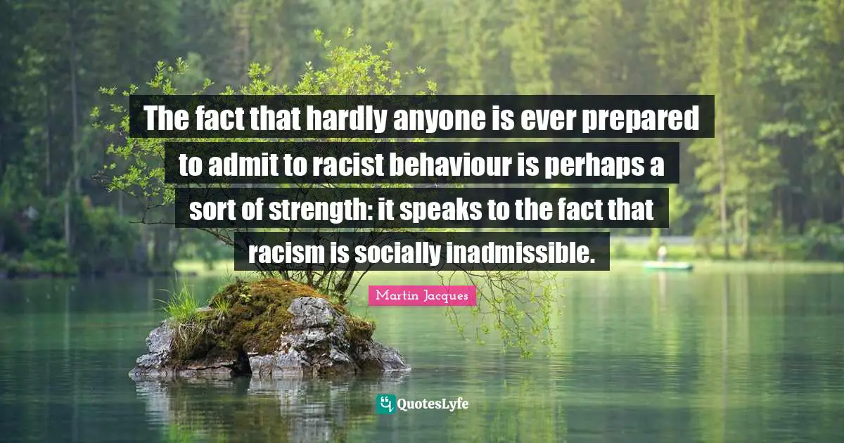 The fact that hardly anyone is ever prepared to admit to racist behaviour is perhaps a sort of strength: it speaks to the fact that racism is socially inadmissible.