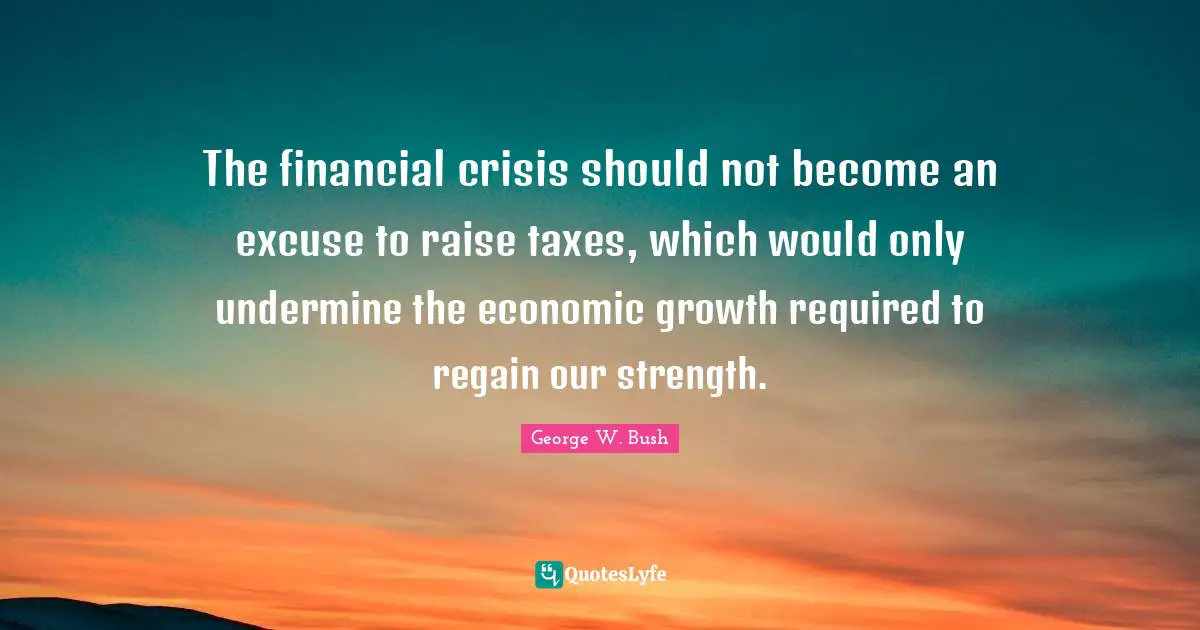 George W. Bush Quotes: "The financial crisis should not become an excuse to raise taxes, which would only undermine the economic growth required to regain our strength."