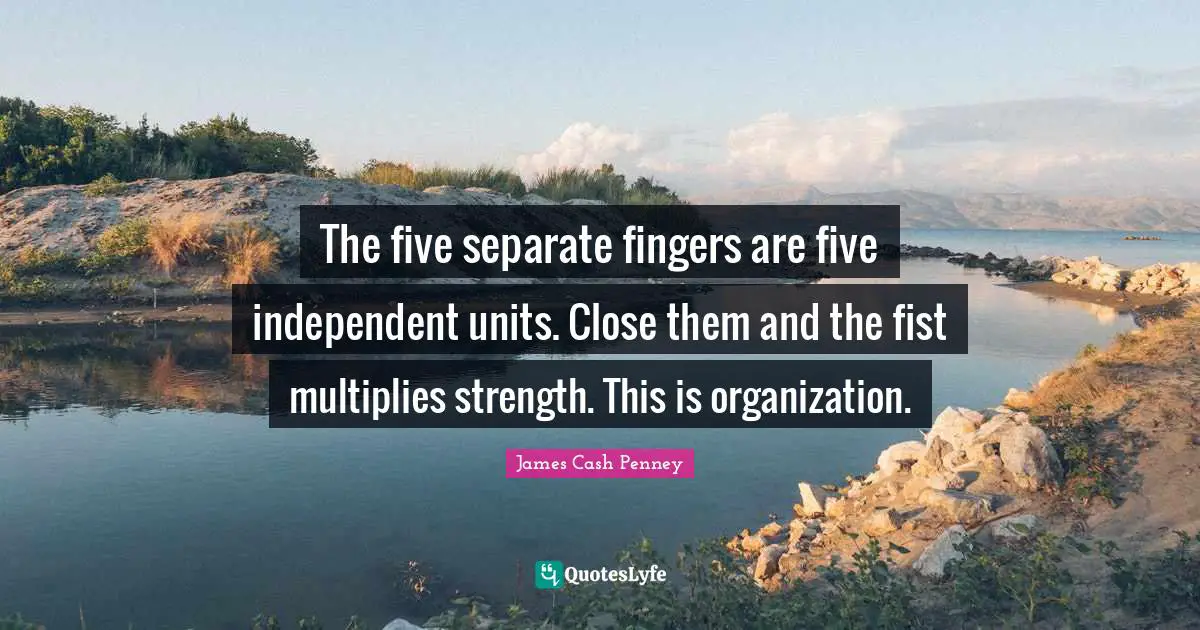 James Cash Penney Quotes: "The five separate fingers are five independent units. Close them and the fist multiplies strength. This is organization."