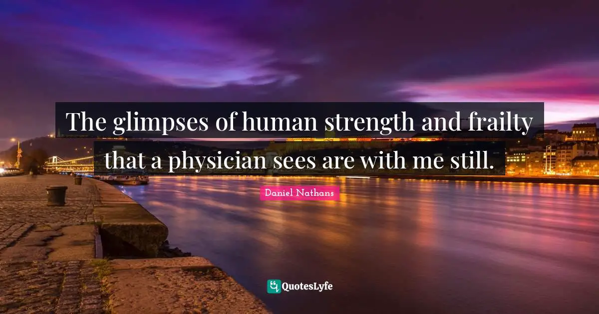 The glimpses of human strength and frailty that a physician sees are with me still.