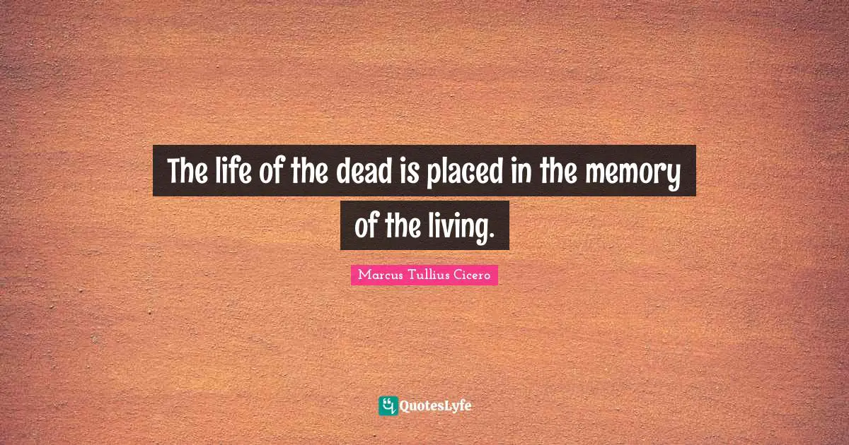 Marcus Tullius Cicero Quotes: The life of the dead is placed in the memory of the living.