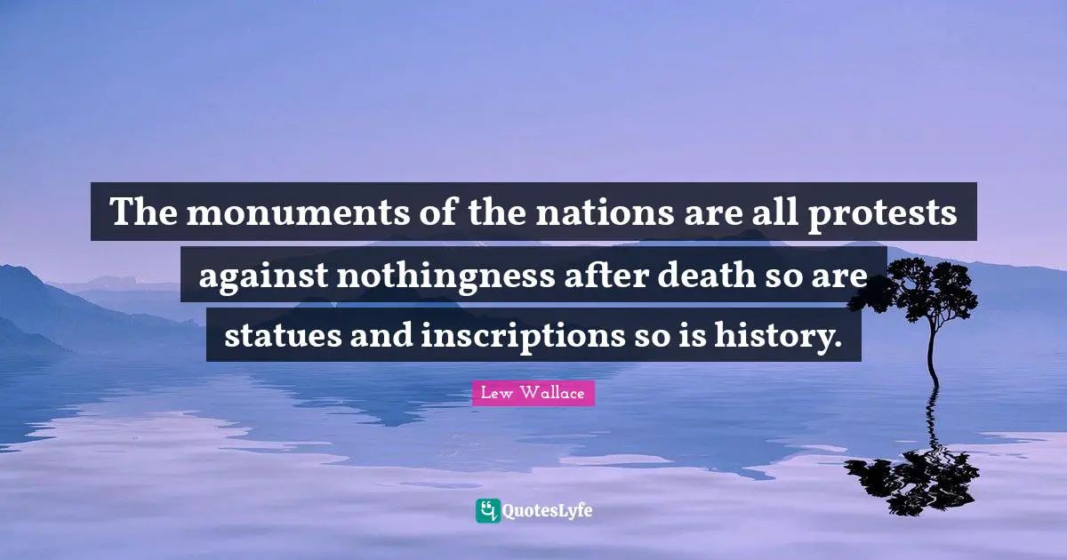 The monuments of the nations are all protests against nothingness after death so are statues and inscriptions so is history.