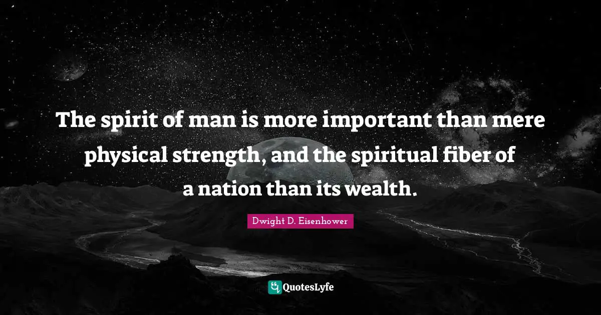 Dwight D. Eisenhower Quotes: "The spirit of man is more important than mere physical strength, and the spiritual fiber of a nation than its wealth."