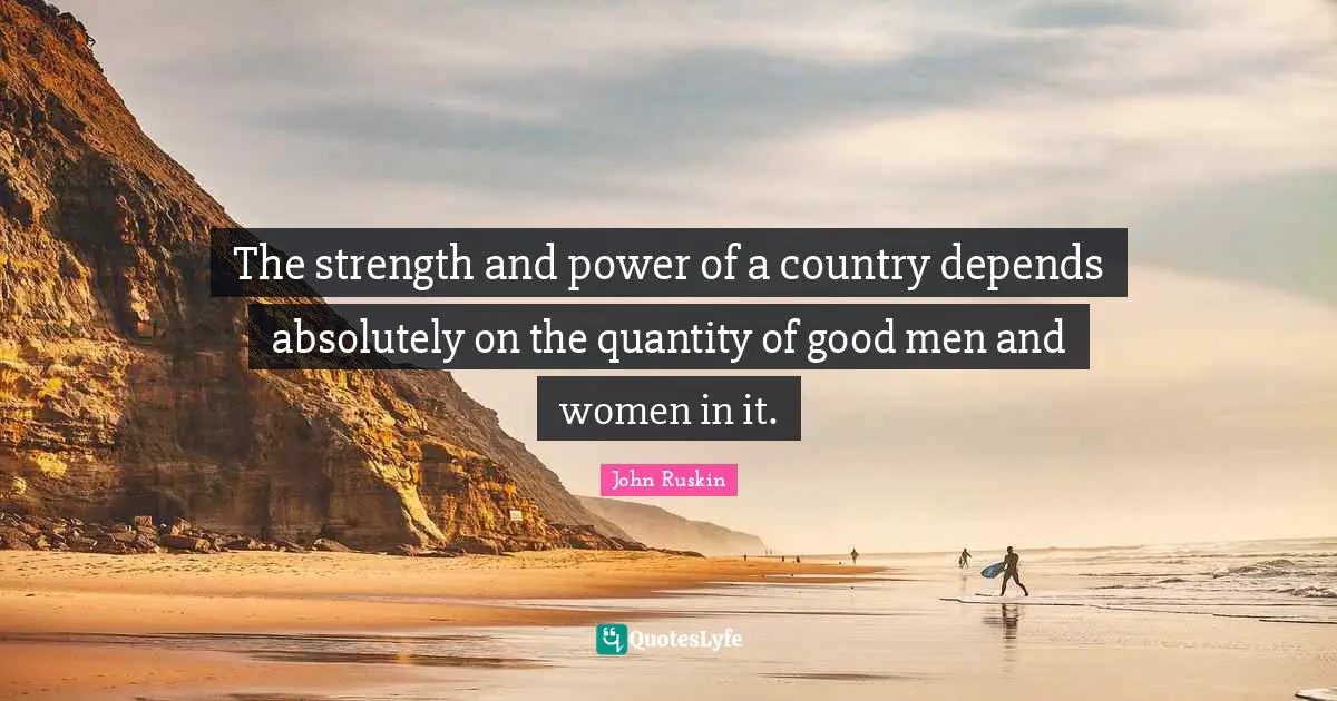 The strength and power of a country depends absolutely on the quantity of good men and women in it.
