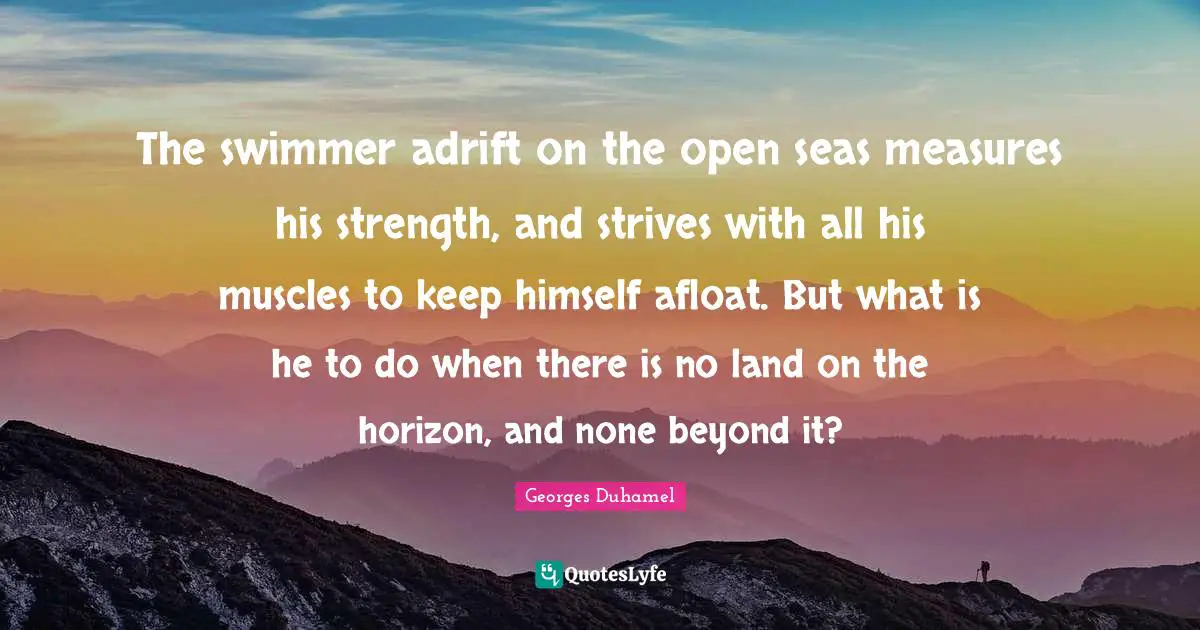 The swimmer adrift on the open seas measures his strength, and strives with all his muscles to keep himself afloat. But what is he to do when there is no land on the horizon, and none beyond it?