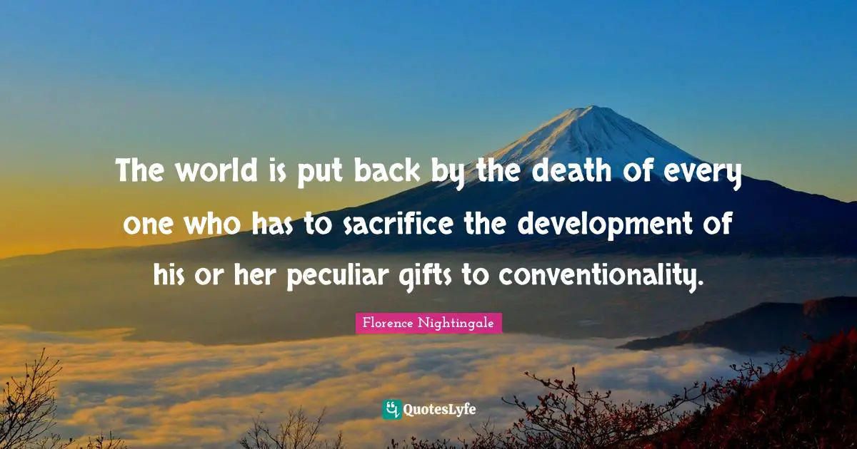 The world is put back by the death of every one who has to sacrifice the development of his or her peculiar gifts to conventionality.