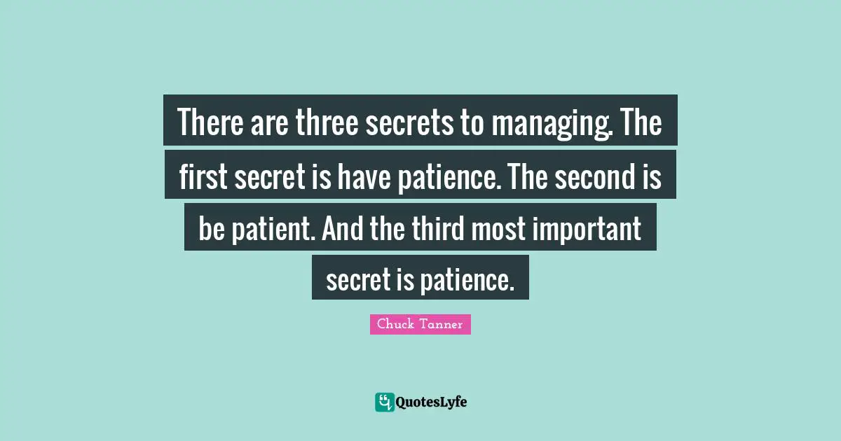 There are three secrets to managing. The first secret is have patience. The second is be patient. And the third most important secret is patience.