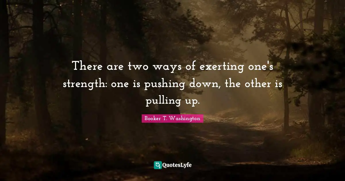 Two Quotes: "There are two ways of exerting one's strength: one is pushing down, the other is pulling up."