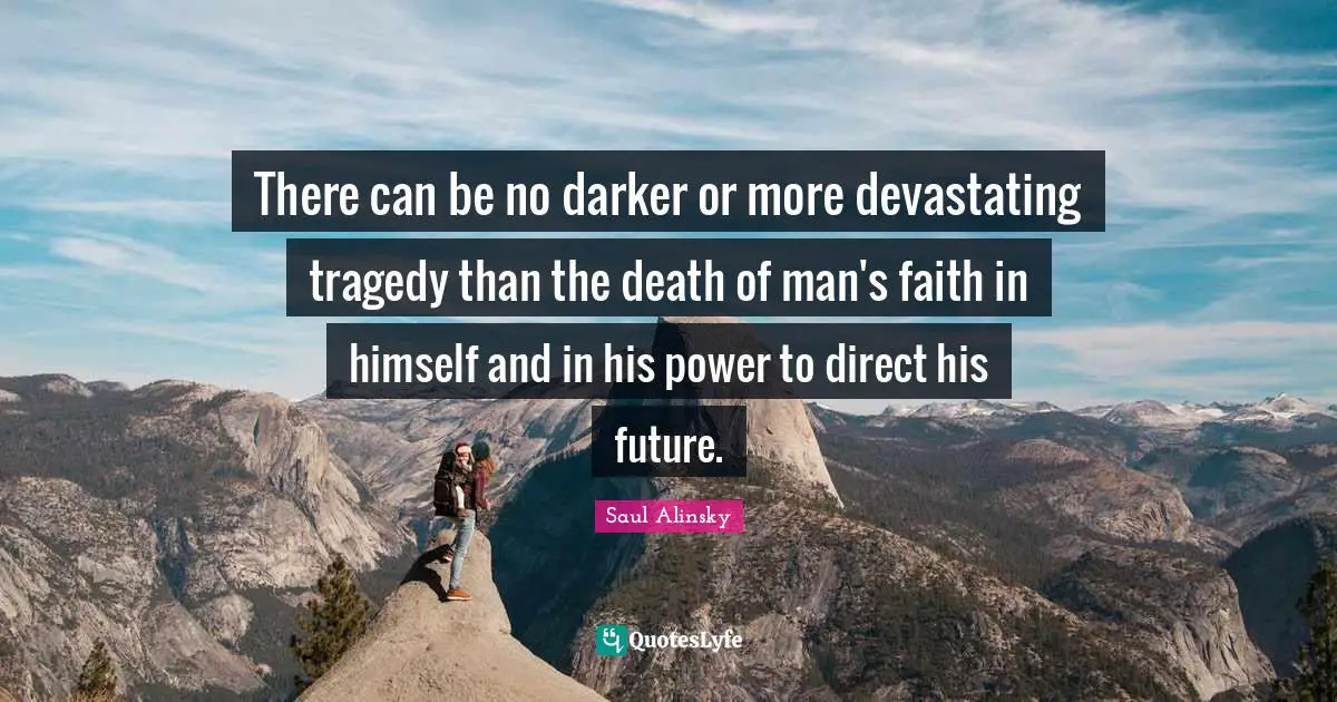 There can be no darker or more devastating tragedy than the death of man's faith in himself and in his power to direct his future.