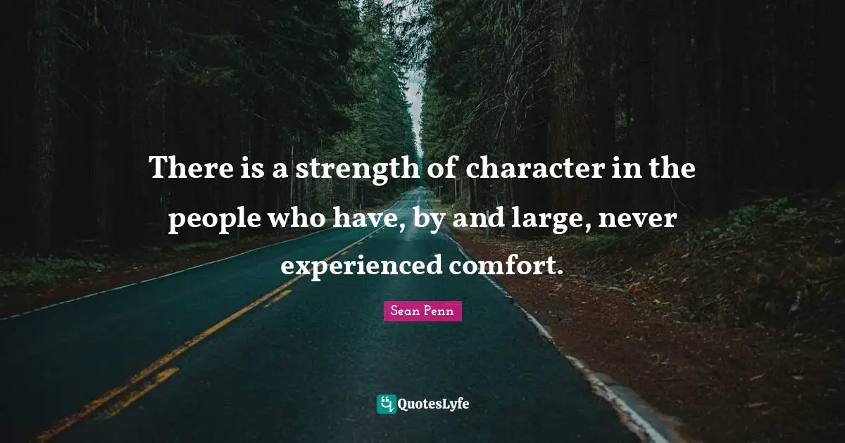 There is a strength of character in the people who have, by and large, never experienced comfort.